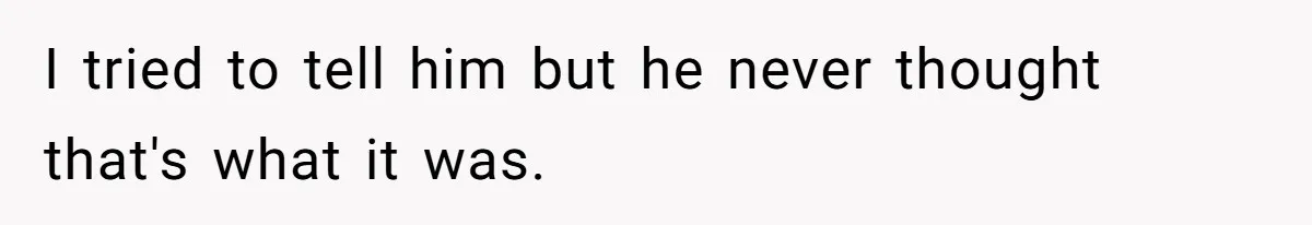 I tried to tell him but he never thought that's what it was.