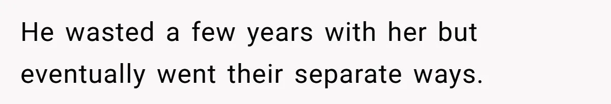 He wasted a few years with her but eventually went their separate ways.