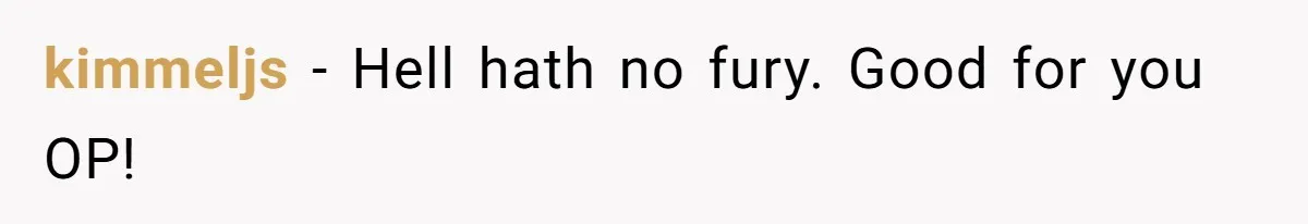 kimmeljs − Hell hath no fury. Good for you OP!