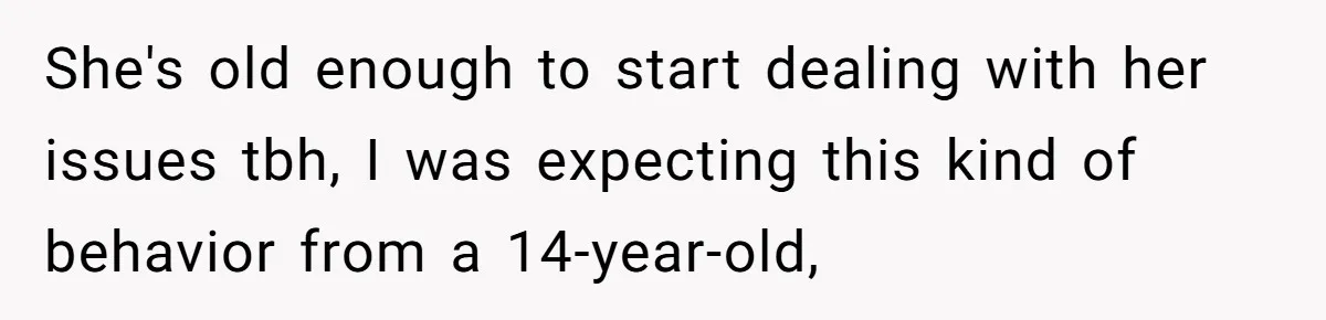 She's old enough to start dealing with her issues tbh, I was expecting this kind of behavior from a 14-year-old,