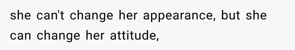 she can't change her appearance, but she can change her attitude,