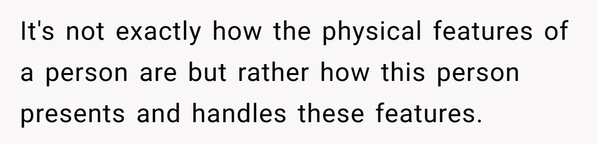 It's not exactly how the physical features of a person are but rather how this person presents and handles these features.