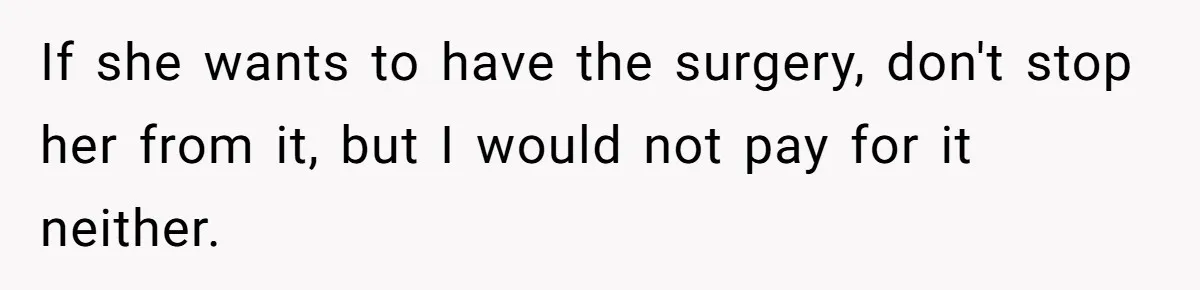 If she wants to have the surgery, don't stop her from it, but I would not pay for it neither.