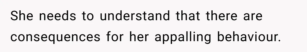 She needs to understand that there are consequences for her appalling behaviour.