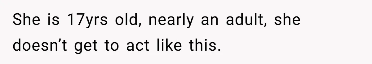 She is 17yrs old, nearly an adult, she doesn’t get to act like this.