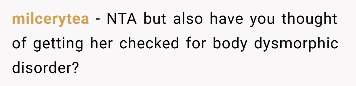 milcerytea − NTA but also have you thought of getting her checked for body dysmorphic disorder?
