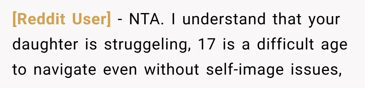 [Reddit User] − NTA. I understand that your daughter is struggeling, 17 is a difficult age to navigate even without self-image issues,