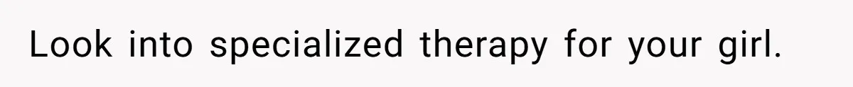 Look into specialized therapy for your girl.