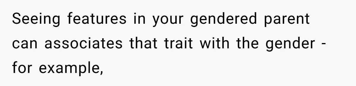 Seeing features in your gendered parent can associates that trait with the gender - for example,