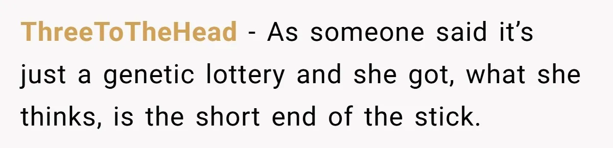 ThreeToTheHead − As someone said it’s just a genetic lottery and she got, what she thinks, is the short end of the stick.
