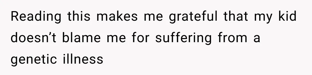 Reading this makes me grateful that my kid doesn’t blame me for suffering from a genetic illness