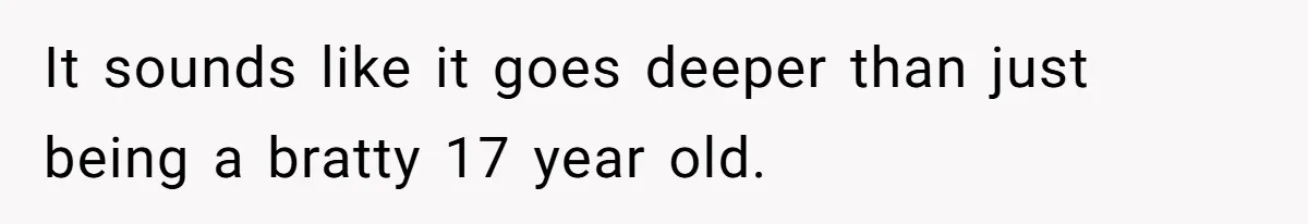 It sounds like it goes deeper than just being a bratty 17 year old.