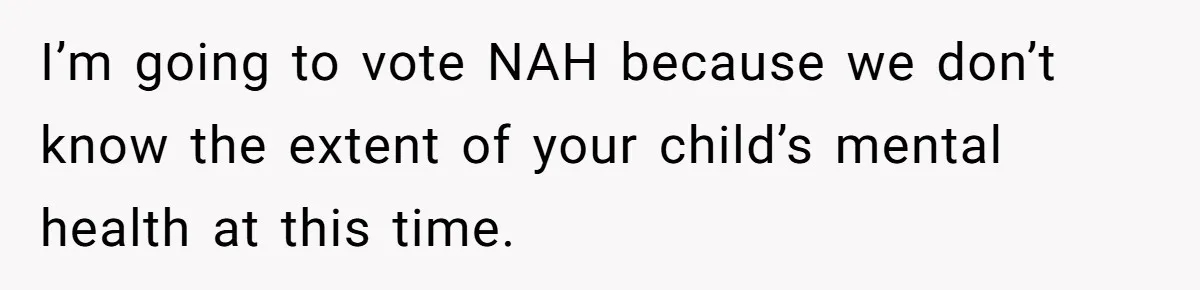 I’m going to vote NAH because we don’t know the extent of your child’s mental health at this time.