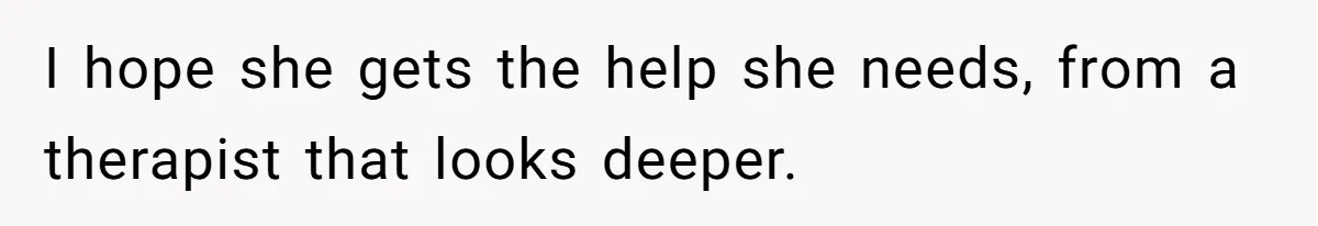 I hope she gets the help she needs, from a therapist that looks deeper.
