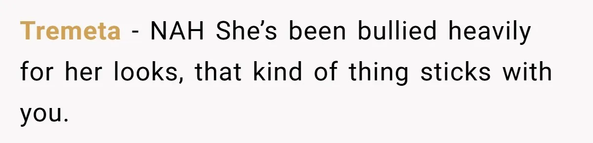 Tremeta − NAH She’s been bullied heavily for her looks, that kind of thing sticks with you.