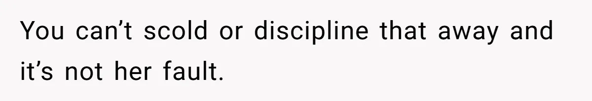 You can’t scold or discipline that away and it’s not her fault.