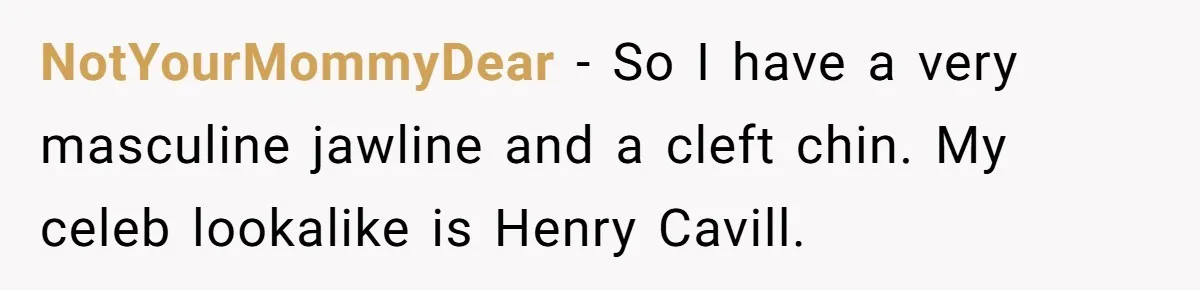 NotYourMommyDear − So I have a very masculine jawline and a cleft chin. My celeb lookalike is Henry Cavill.