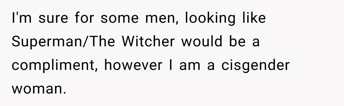 I'm sure for some men, looking like Superman/The Witcher would be a compliment, however I am a cisgender woman.