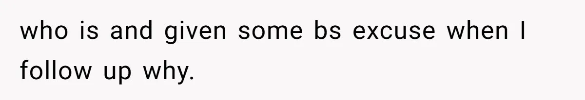 who is and given some bs excuse when I follow up why.