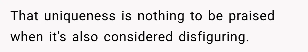 That uniqueness is nothing to be praised when it's also considered disfiguring.