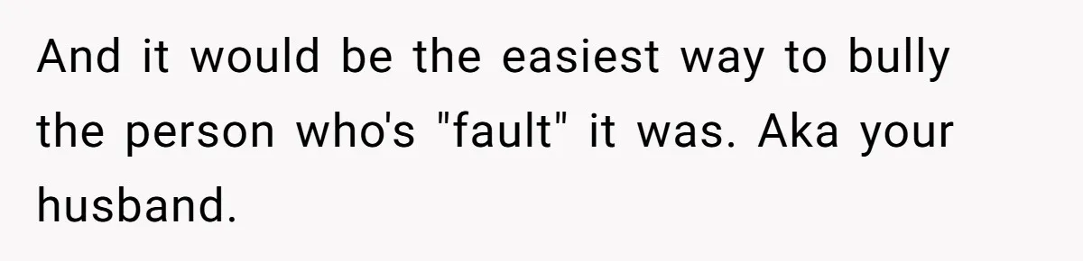 And it would be the easiest way to bully the person who's "fault" it was. Aka your husband.