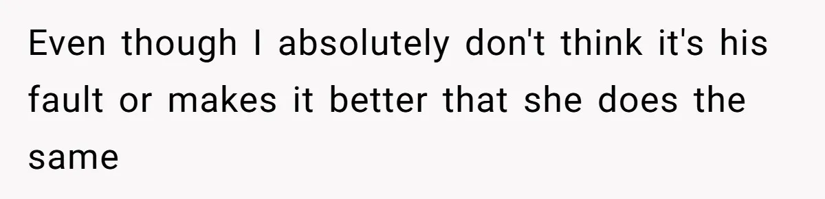 Even though I absolutely don't think it's his fault or makes it better that she does the same