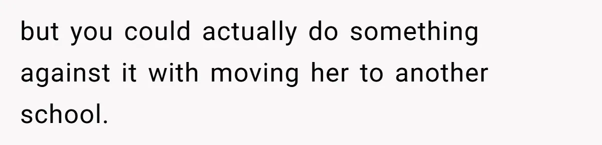 but you could actually do something against it with moving her to another school.