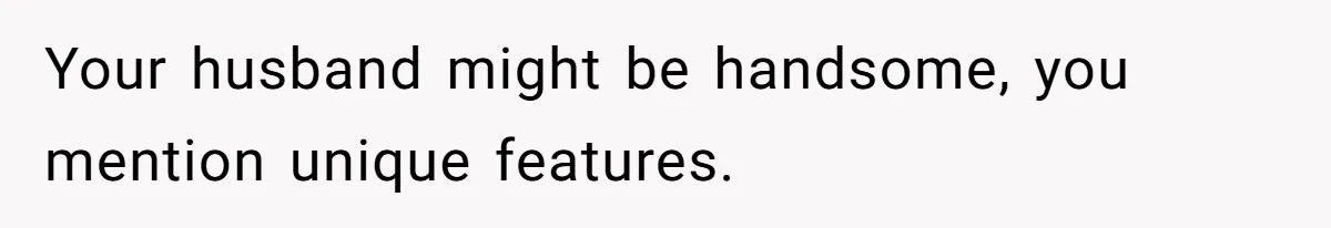 Your husband might be handsome, you mention unique features.