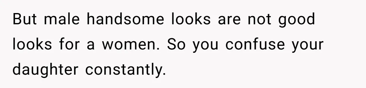 But male handsome looks are not good looks for a women. So you confuse your daughter constantly.