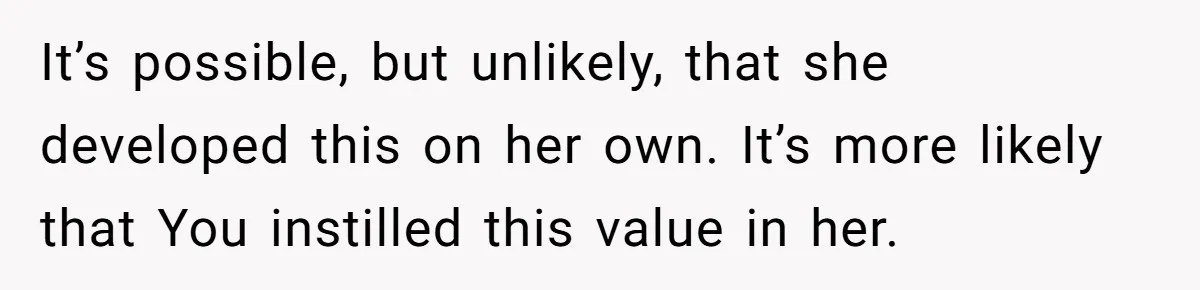 It’s possible, but unlikely, that she developed this on her own. It’s more likely that You instilled this value in her.
