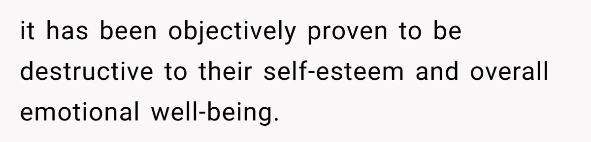 it has been objectively proven to be destructive to their self-esteem and overall emotional well-being.
