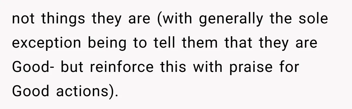 not things they are (with generally the sole exception being to tell them that they are Good- but reinforce this with praise for Good actions).