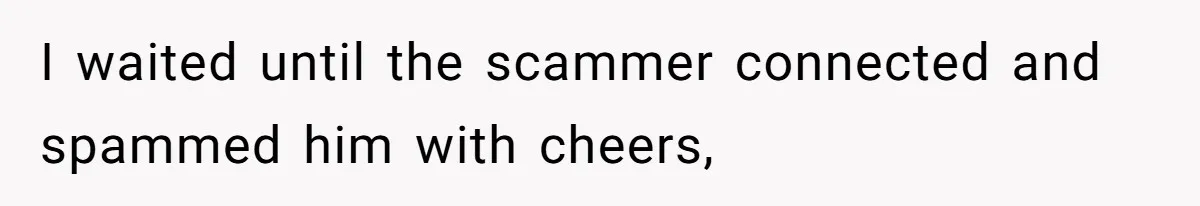 I waited until the scammer connected and spammed him with cheers,