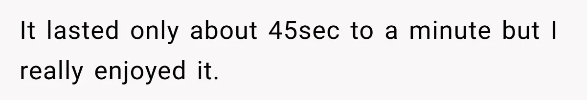 It lasted only about 45sec to a minute but I really enjoyed it.