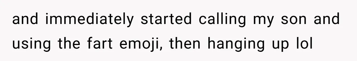 and immediately started calling my son and using the fart emoji, then hanging up lol