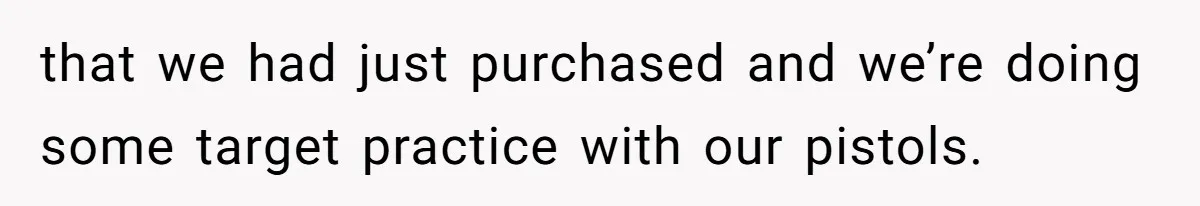 that we had just purchased and we’re doing some target practice with our pistols.