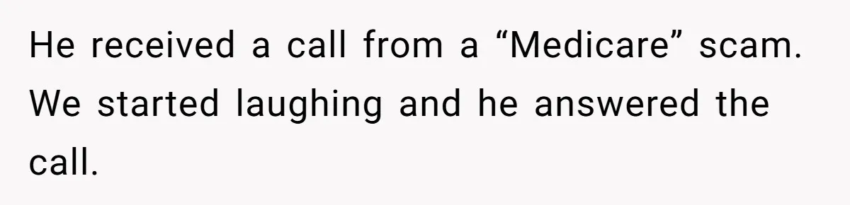 He received a call from a “Medicare” scam. We started laughing and he answered the call.