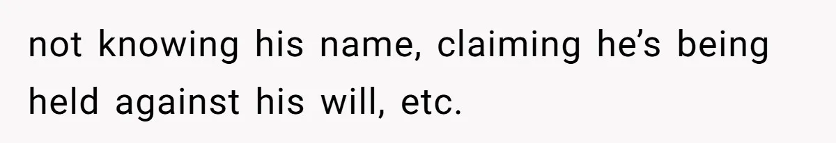 not knowing his name, claiming he’s being held against his will, etc.