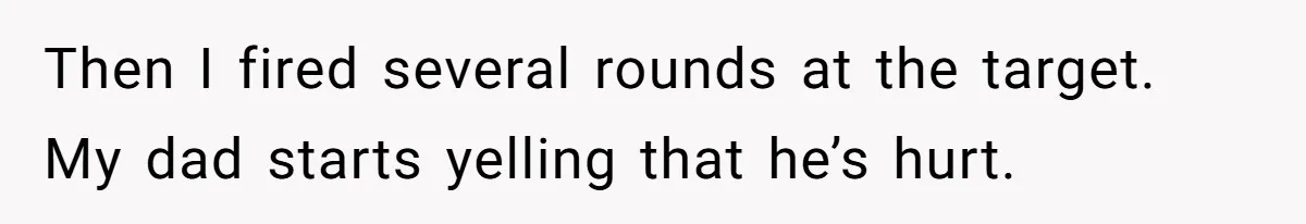 Then I fired several rounds at the target. My dad starts yelling that he’s hurt.
