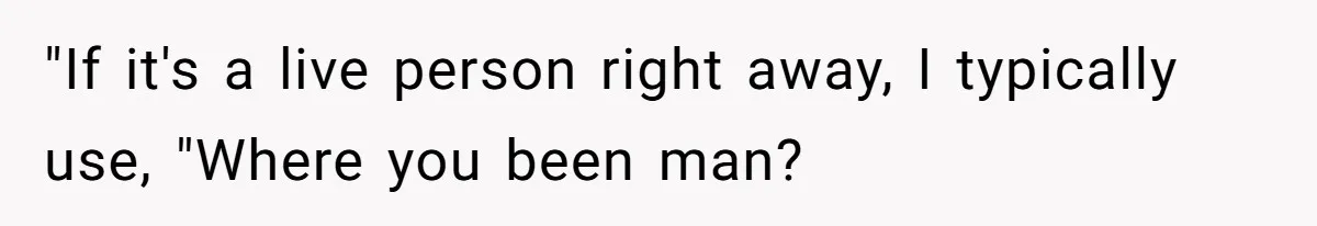 "If it's a live person right away, I typically use, "Where you been man?