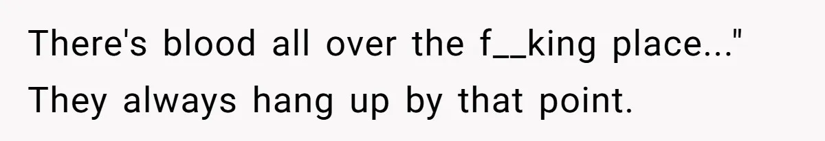 There's blood all over the f__king place..." They always hang up by that point.