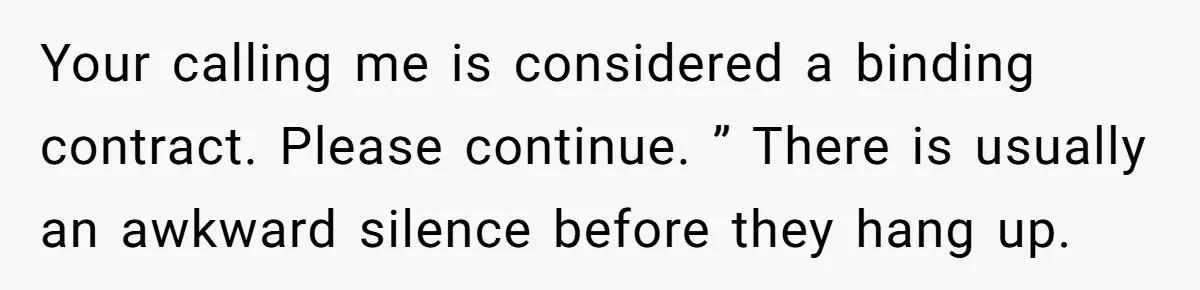 Your calling me is considered a binding contract. Please continue. ” There is usually an awkward silence before they hang up.