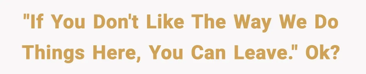 "If you don't like the way we do things here, you can leave." OK?