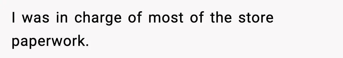 I was in charge of most of the store paperwork.
