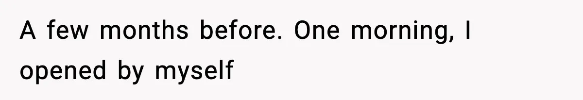 A few months before. One morning, I opened by myself