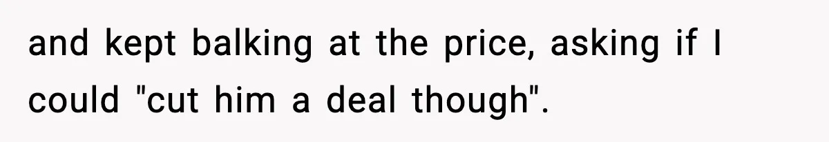 and kept balking at the price, asking if I could "cut him a deal though".