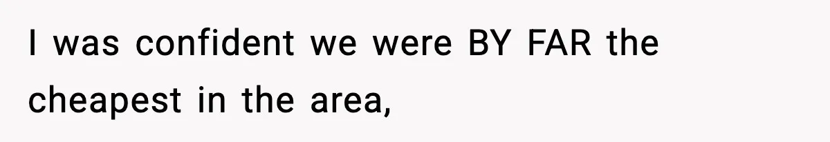 I was confident we were BY FAR the cheapest in the area,