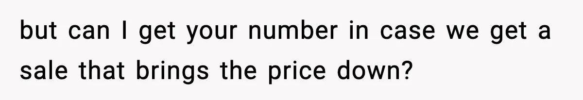 but can I get your number in case we get a sale that brings the price down?