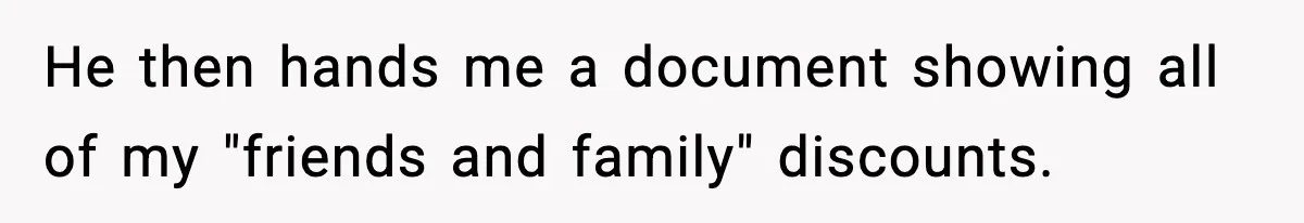 He then hands me a document showing all of my "friends and family" discounts.