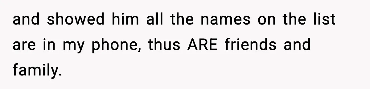 and showed him all the names on the list are in my phone, thus ARE friends and family.